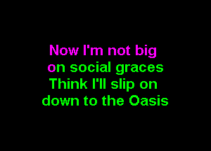 Now I'm not big
on social graces

Think I'll slip on
down to the Oasis