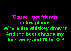 'Cause I got friends
in low places
Where the whiskey drowns
And the beer chases my
blues away and I'll be O.K.