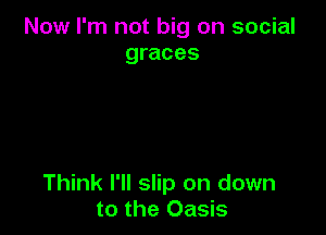 Now I'm not big on social
graces

Think I'll slip on down
to the Oasis