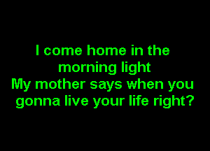 I come home in the
morning light

My mother says when you
gonna live your life right?