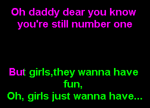 Oh daddy dear you know
you're still number one

But girls,they wanna have
fun,
Oh, girls just wanna have...