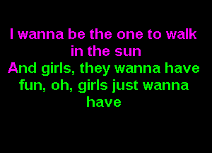 I wanna be the one to walk
in the sun
And girls, they wanna have
fun, oh, girls just wanna
have