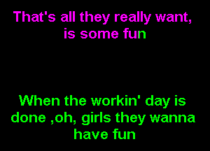 That's all they really want,
is some fun

When the workin' day is
done ,oh, girls they wanna
have fun