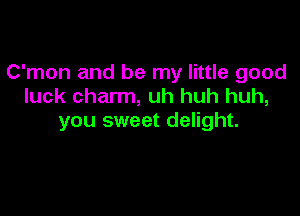 C'mon and be my little good
luck charm, uh huh huh,

you sweet delight.