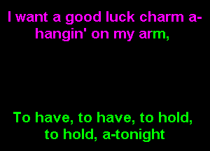I want a good luck charm a-
hangin' on my arm,

To have, to have, to hold,
to hold, a-tonight