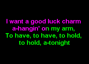 lwant a good luck charm
a-hangin' on my arm,

To have, to have, to hold,
to hold, a-tonight