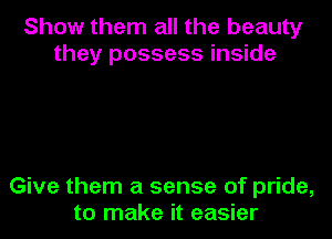 Show them all the beauty
they possess inside

Give them a sense of pride,
to make it easier