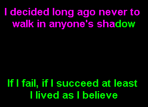 I decided long ago never to
walk in anyone's shadow

If I fail, ifl succeed at least
I lived as I believe