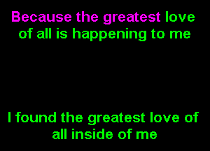 Because the greatest love
of all is happening to me

I found the greatest love of
all inside of me