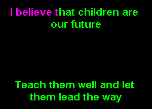 I believe that children are
our future

Teach them well and let
them lead the way