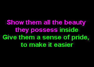 Show them all the beauty
they possess inside
Give them a sense of pride,
to make it easier