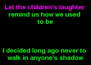 Let the children's laughter
remind us how we used
to be

I decided long ago never to
walk in anyone's shadow