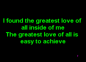 I found the greatest love of
all inside of me

The greatest love of all is
easy to achieve