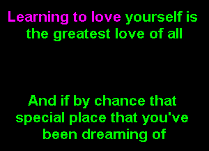 Learning to love yourself is
the greatest love of all

And if by chance that
special place that you've
been dreaming of
