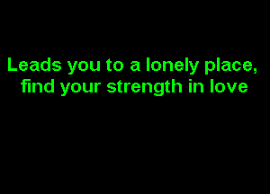 Leads you to a lonely place,
find your strength in love
