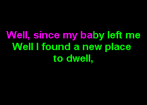 Well, since my baby left me
Well I found a new place

to dwell,