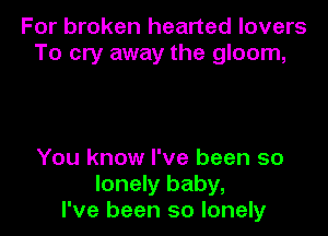 For broken hearted lovers
To cry away the gloom,

You know I've been so
lonely baby,
I've been so lonely