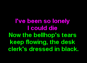 I've been so lonely
I could die

Now the bellhop's tears
keep flowing, the desk
clerk's dressed in black.