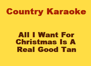 Cowmtlry Karaoke

Allll ll Want IFOIT
Christmas lls A

Real! Good Tam