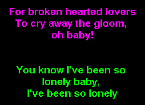 For broken hearted lovers
To cry away the gloom,
oh baby!

You know I've been so
lonely baby,
I've been so lonely