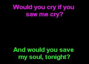 Would you cry if you
saw me cry?

And would you save
my soul, tonight?