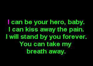 I can be your hero, baby.
I can kiss away the pain.
I will stand by you forever.
You can take my
breath away.