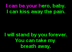 I can be your hero, baby.
I can kiss away the pain.

I will stand by you forever.
You can take my
breath away.