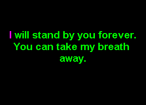 I will stand by you forever.
You can take my breath

away.
