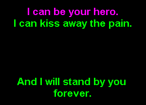 I can be your hero.
I can kiss away the pain.

And I will stand by you
forever.