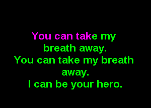 You can take my
breath away.

You can take my breath
away.
I can be your hero.