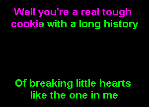 Well you're a real tough
cookie with a long history

Of breaking little hearts
like the one in me