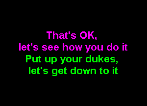 That's OK,
let's see how you do it

Put up your dukes,
let's get down to it