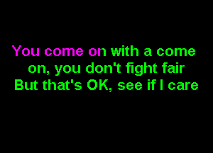 You come on with a come
on, you don't fight fair

But that's OK, see if! care