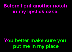 Before I put another notch
in my lipstick case,

You better make sure you
put me in my place