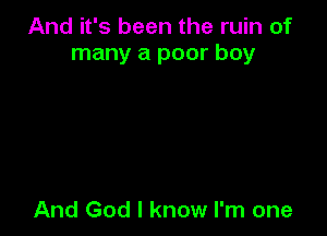 And it's been the ruin of
many a poor boy

And God I know I'm one