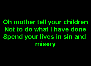 0h mother tell your children
Not to do what I have done

Spend your lives in sin and
misery