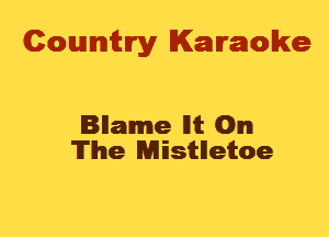 Cowmtlry Karaoke

Bllamme lltt On
The Mistllettoe