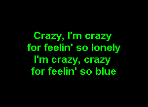 Crazy, I'm crazy
for feelin' so lonely

I'm crazy, crazy
for feelin' so blue