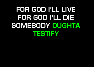 FOR GOD I'LL LIVE
FOR GOD I'LL DIE
SOMEBODY OUGHTA
TESTIFY