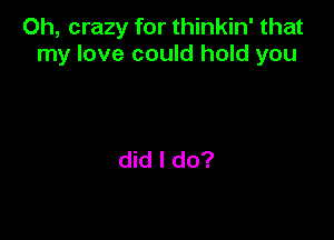 Oh, crazy for thinkin' that
my love could hold you