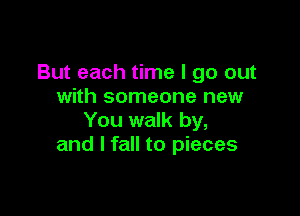 But each time I go out
with someone new

You walk by,
and I fall to pieces