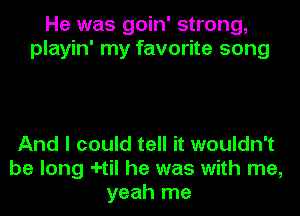 He was goin' strong,
playin' my favorite song

And I could tell it wouldn't
be long -I-til he was with me,
yeah me