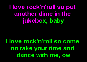 I love rock'n'roll so put
another dime in the
iukebox,baby

I love rock'n'roll so come
on take your time and
dance with me, ow