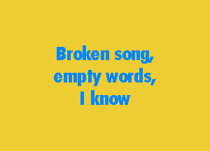 Broken song,

empty words,
I know
