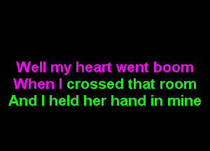 Well my heart went boom

When I crossed that room
And I held her hand in mine