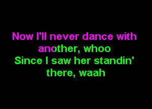 Now I'll never dance with
another, whoo

Since I saw her standin'
there, waah