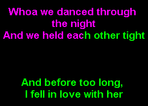 Whoa we danced through
the night
And we held each other tight

And before too long,
I fell in love with her