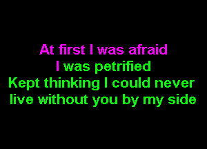 At first I was afraid
I was petrified

Kept thinking I could never
live without you by my side