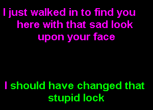 I just walked in to find you
here with that sad look
upon your face

I should have changed that
stupid lock