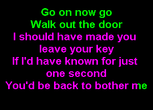 Go on now go
Walk out the door
I should have made you
leave your key
If I'd have known for just
one second
You'd be back to bother me